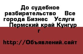 До судебное разбирательство. - Все города Бизнес » Услуги   . Пермский край,Кунгур г.